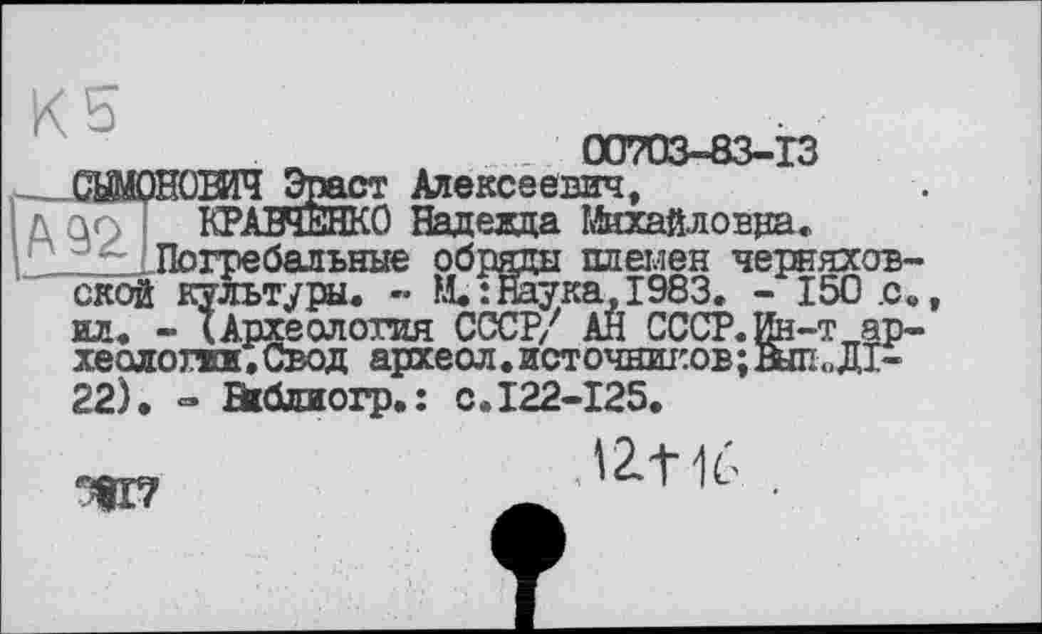 ﻿. . 00703-83-13
т Алексеевич,
.0 Надежда Михайловой.
ской культуры. - М.: Наука, Г ил. - IАрхеология СССР/ АЙ I хеолопш,Свод археол.источи 22). - Шблиогр.: с.122-125